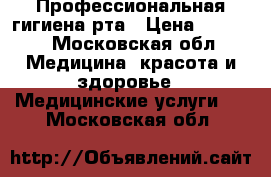 Профессиональная гигиена рта › Цена ­ 1 000 - Московская обл. Медицина, красота и здоровье » Медицинские услуги   . Московская обл.